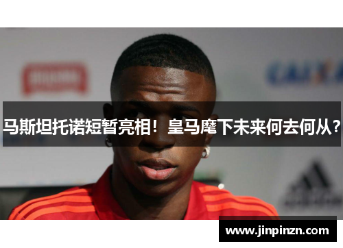 马斯坦托诺短暂亮相！皇马麾下未来何去何从？